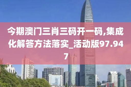 今期澳門三肖三碼開一碼,集成化解答方法落實(shí)_活動(dòng)版97.947