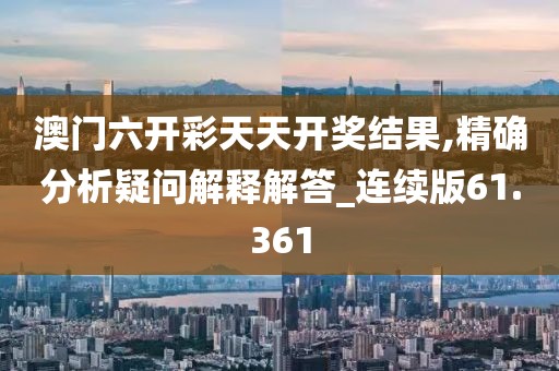 澳門六開彩天天開獎結果,精確分析疑問解釋解答_連續(xù)版61.361