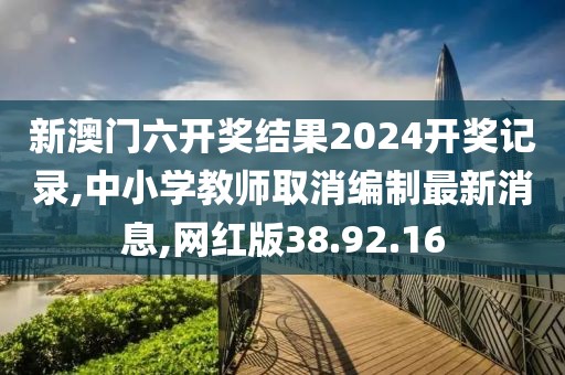 新澳門六開獎結(jié)果2024開獎記錄,中小學教師取消編制最新消息,網(wǎng)紅版38.92.16