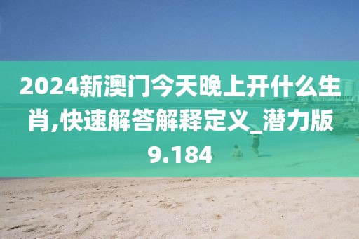 2024新澳門今天晚上開什么生肖,快速解答解釋定義_潛力版9.184