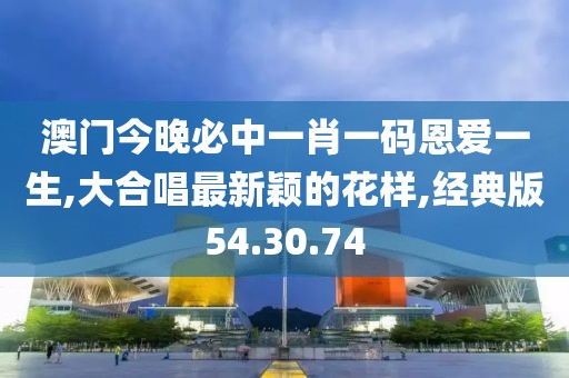 澳門今晚必中一肖一碼恩愛一生,大合唱最新穎的花樣,經(jīng)典版54.30.74