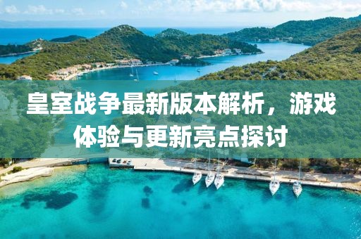 皇室戰(zhàn)爭(zhēng)最新版本解析，游戲體驗(yàn)與更新亮點(diǎn)探討