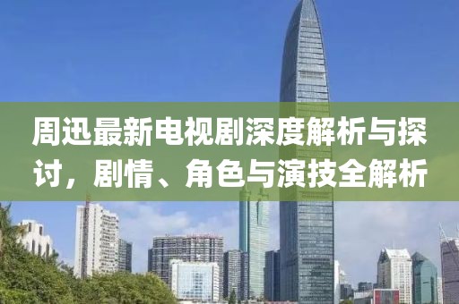 周迅最新電視劇深度解析與探討，劇情、角色與演技全解析
