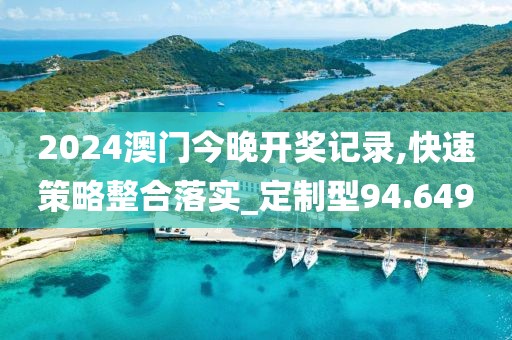 2024澳門今晚開獎記錄,快速策略整合落實_定制型94.649