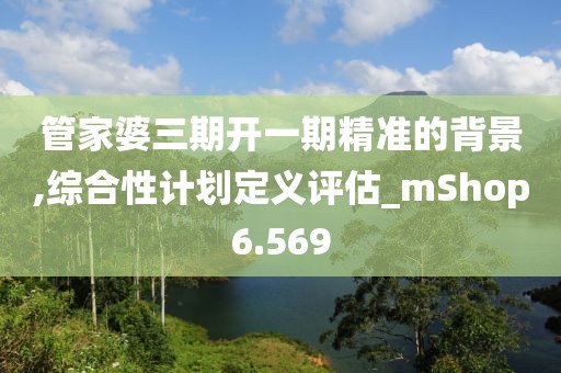 管家婆三期開(kāi)一期精準(zhǔn)的背景,綜合性計(jì)劃定義評(píng)估_mShop6.569