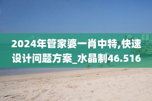 2024年管家婆一肖中特,快速設(shè)計問題方案_水晶制46.516