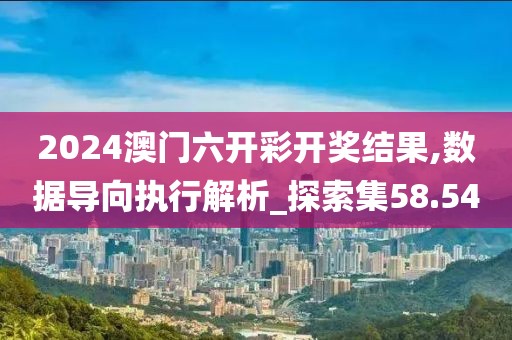 2024澳門(mén)六開(kāi)彩開(kāi)獎(jiǎng)結(jié)果,數(shù)據(jù)導(dǎo)向執(zhí)行解析_探索集58.54