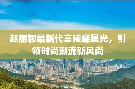 趙麗穎最新代言璀璨星光，引領(lǐng)時(shí)尚潮流新風(fēng)尚
