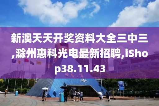 新澳天天開獎資料大全三中三,滁州惠科光電最新招聘,iShop38.11.43