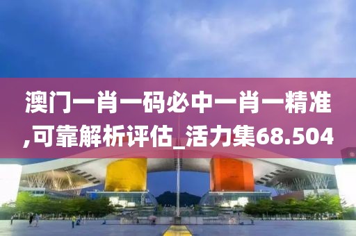 澳門一肖一碼必中一肖一精準(zhǔn),可靠解析評(píng)估_活力集68.504