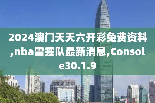 2024澳門天天六開彩免費(fèi)資料,nba雷霆隊(duì)最新消息,Console30.1.9