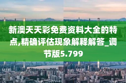 新澳天天彩免費(fèi)資料大全的特點(diǎn),精確評(píng)估現(xiàn)象解釋解答_調(diào)節(jié)版5.799
