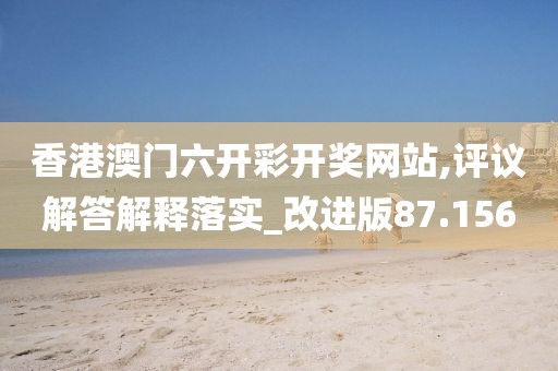 香港澳門六開彩開獎(jiǎng)網(wǎng)站,評議解答解釋落實(shí)_改進(jìn)版87.156