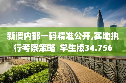 新澳內(nèi)部一碼精準(zhǔn)公開(kāi),實(shí)地執(zhí)行考察策略_學(xué)生版34.756