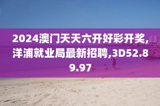 2024澳門天天六開好彩開獎(jiǎng),洋浦就業(yè)局最新招聘,3D52.89.97