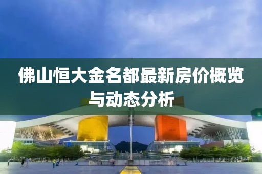 佛山恒大金名都最新房?jī)r(jià)概覽與動(dòng)態(tài)分析