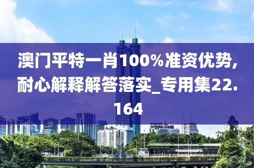 澳門平特一肖100%準(zhǔn)資優(yōu)勢,耐心解釋解答落實(shí)_專用集22.164