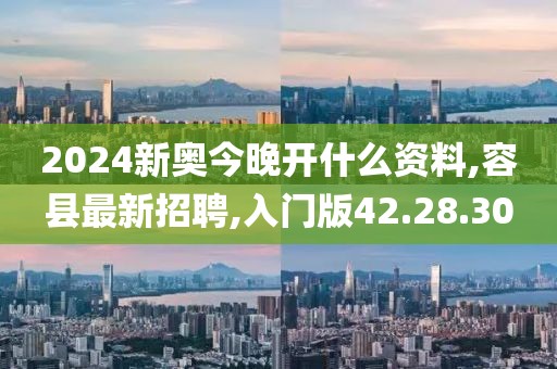 2024新奧今晚開(kāi)什么資料,容縣最新招聘,入門(mén)版42.28.30