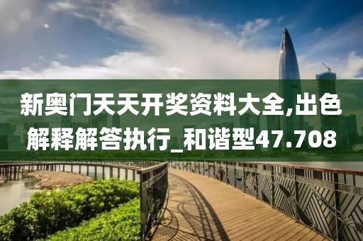 新奧門天天開獎(jiǎng)資料大全,出色解釋解答執(zhí)行_和諧型47.708