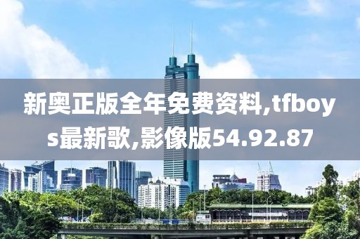 新奧正版全年免費(fèi)資料,tfboys最新歌,影像版54.92.87