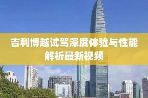 吉利博越試駕深度體驗與性能解析最新視頻