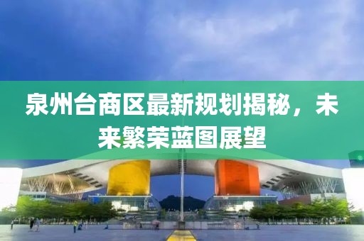 泉州臺商區(qū)最新規(guī)劃揭秘，未來繁榮藍(lán)圖展望