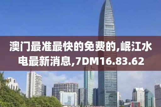 澳門最準(zhǔn)最快的免費的,岷江水電最新消息,7DM16.83.62