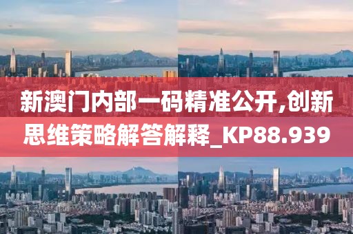 新澳門(mén)內(nèi)部一碼精準(zhǔn)公開(kāi),創(chuàng)新思維策略解答解釋_KP88.939