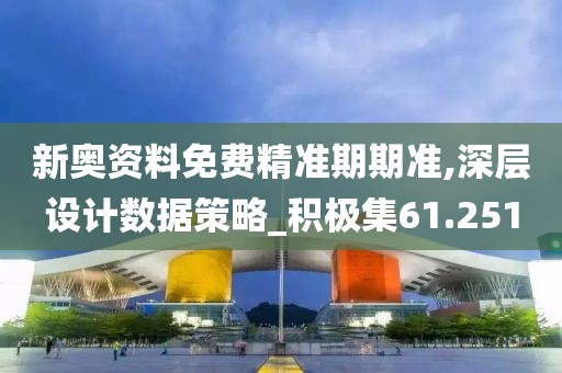 新奧資料免費(fèi)精準(zhǔn)期期準(zhǔn),深層設(shè)計(jì)數(shù)據(jù)策略_積極集61.251
