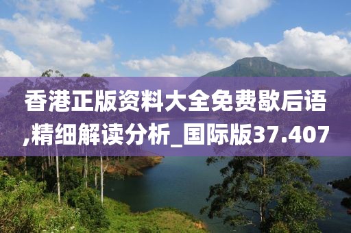 香港正版資料大全免費歇后語,精細解讀分析_國際版37.407