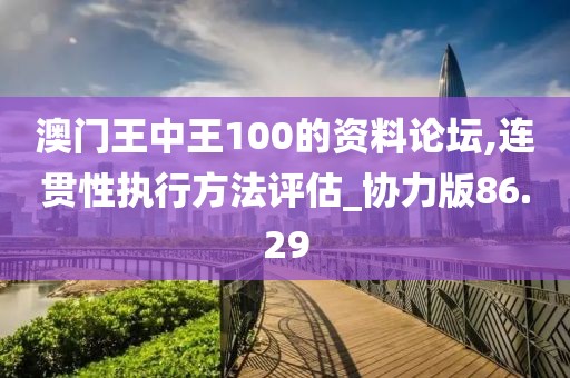 澳門王中王100的資料論壇,連貫性執(zhí)行方法評估_協(xié)力版86.29