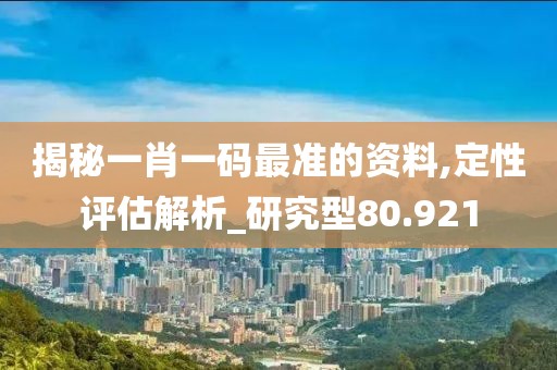 揭秘一肖一碼最準(zhǔn)的資料,定性評估解析_研究型80.921