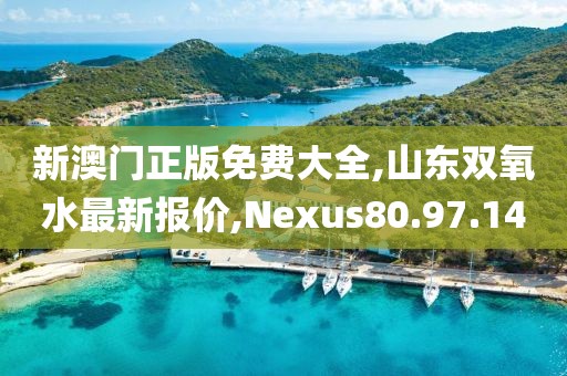 新澳門正版免費(fèi)大全,山東雙氧水最新報價,Nexus80.97.14