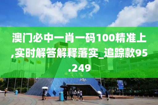 澳門必中一肖一碼100精準(zhǔn)上,實(shí)時(shí)解答解釋落實(shí)_追蹤款95.249