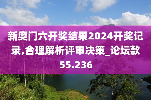新奧門六開獎(jiǎng)結(jié)果2024開獎(jiǎng)記錄,合理解析評(píng)審決策_(dá)論壇款55.236