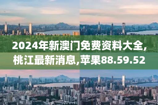 2024年新澳門免費(fèi)資料大全,桃江最新消息,蘋(píng)果88.59.52