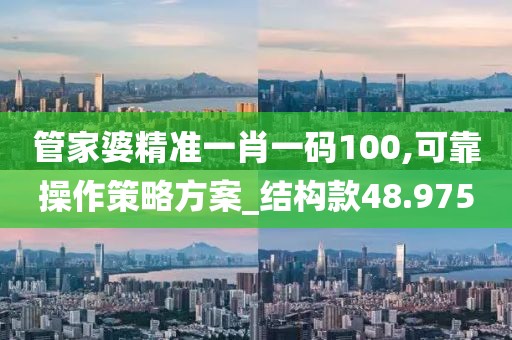管家婆精準(zhǔn)一肖一碼100,可靠操作策略方案_結(jié)構(gòu)款48.975