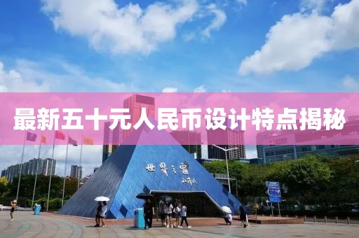最新五十元人民幣設(shè)計(jì)特點(diǎn)揭秘