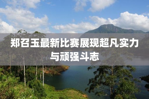 鄭召玉最新比賽展現(xiàn)超凡實力與頑強斗志