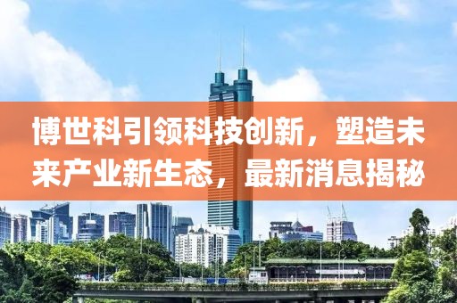 博世科引領(lǐng)科技創(chuàng)新，塑造未來(lái)產(chǎn)業(yè)新生態(tài)，最新消息揭秘