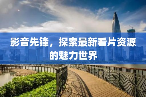 影音先鋒，探索最新看片資源的魅力世界