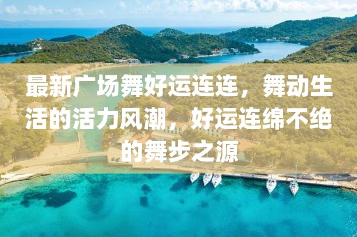 最新廣場舞好運連連，舞動生活的活力風潮，好運連綿不絕的舞步之源