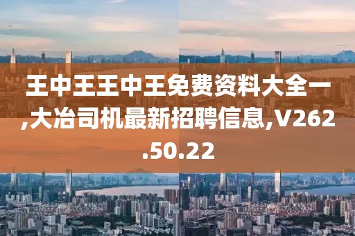 王中王王中王免費(fèi)資料大全一,大冶司機(jī)最新招聘信息,V262.50.22