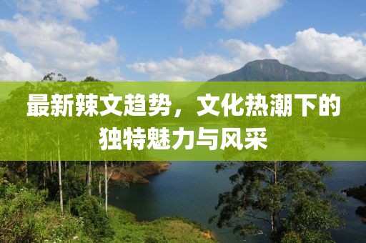 最新辣文趨勢，文化熱潮下的獨特魅力與風采