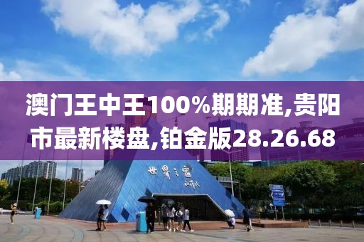澳門王中王100%期期準,貴陽市最新樓盤,鉑金版28.26.68