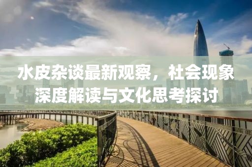 水皮雜談最新觀察，社會現(xiàn)象深度解讀與文化思考探討