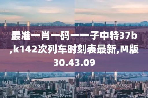 最準(zhǔn)一肖一碼一一子中特37b,k142次列車時(shí)刻表最新,M版30.43.09