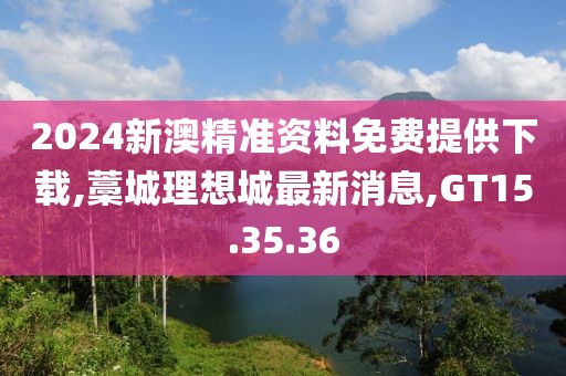 2024新澳精準(zhǔn)資料免費(fèi)提供下載,藁城理想城最新消息,GT15.35.36