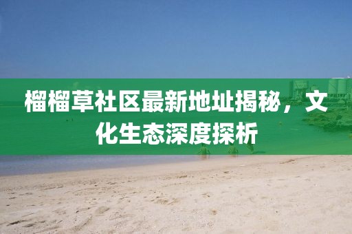 榴榴草社區(qū)最新地址揭秘，文化生態(tài)深度探析