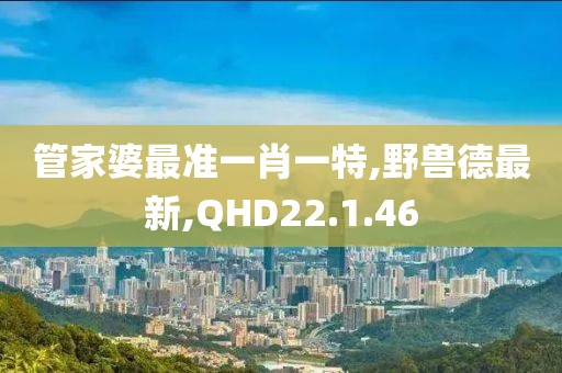 管家婆最準(zhǔn)一肖一特,野獸德最新,QHD22.1.46